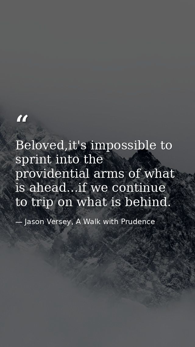 Beloved,it's impossible to sprint into the providential arms of what is ahead...if we continue to trip on what is behind — Jason Versey, A Walk with Prudence