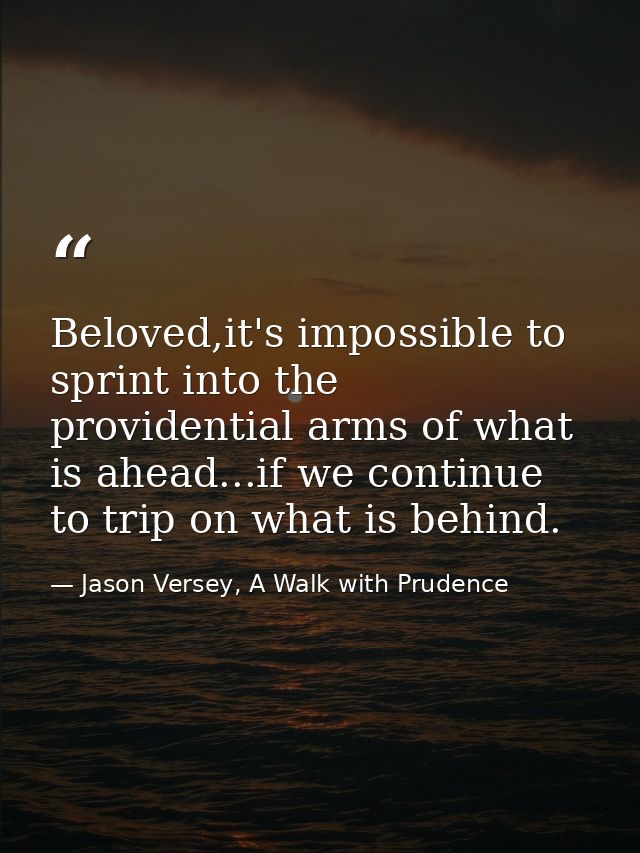 Beloved,it's impossible to sprint into the providential arms of what is ahead...if we continue to trip on what is behind — Jason Versey, A Walk with Prudence