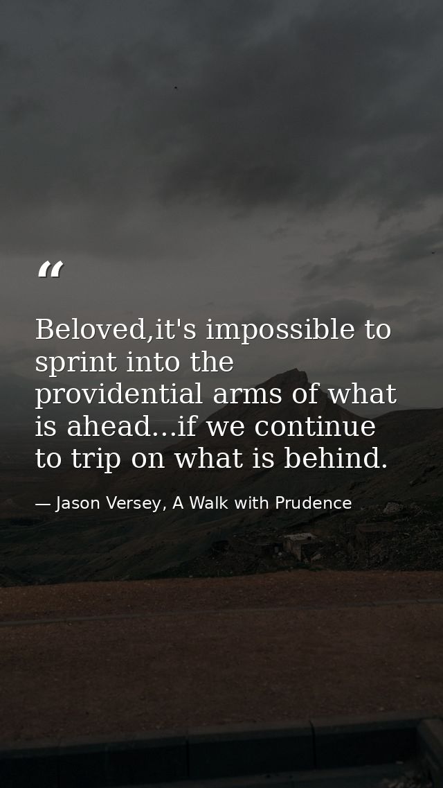 Beloved,it's impossible to sprint into the providential arms of what is ahead...if we continue to trip on what is behind — Jason Versey, A Walk with Prudence