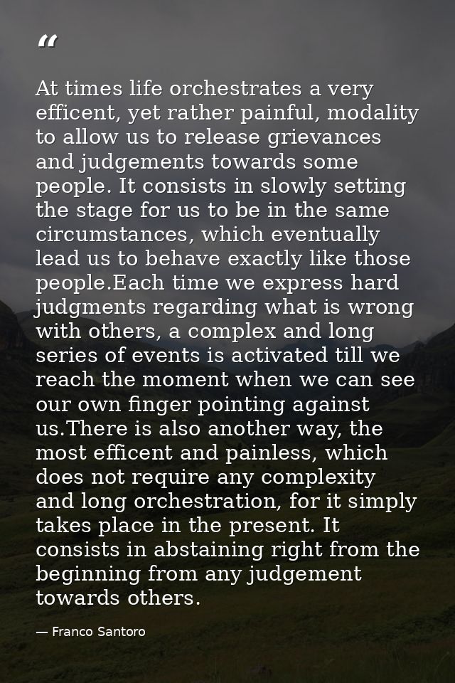 At times life orchestrates a very efficent, yet rather painful, modality to allow us to release grievances and judgement — Franco Santoro