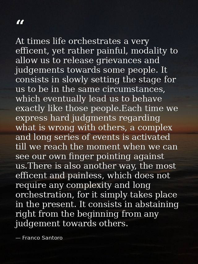 At times life orchestrates a very efficent, yet rather painful, modality to allow us to release grievances and judgement — Franco Santoro