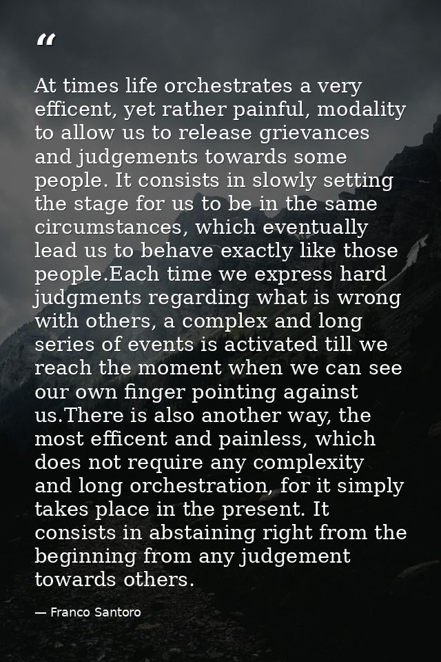 At times life orchestrates a very efficent, yet rather painful, modality to allow us to release grievances and judgement — Franco Santoro
