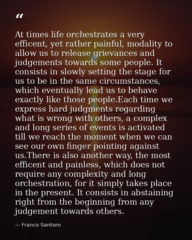 At times life orchestrates a very efficent, yet rather painful, modality to allow us to release grievances and judgement — Franco Santoro
