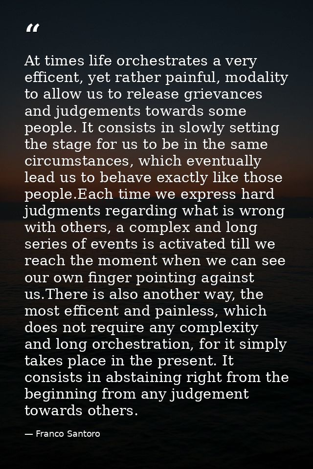 At times life orchestrates a very efficent, yet rather painful, modality to allow us to release grievances and judgement — Franco Santoro