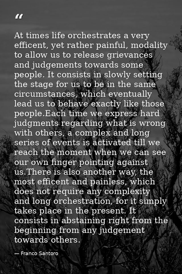 At times life orchestrates a very efficent, yet rather painful, modality to allow us to release grievances and judgement — Franco Santoro