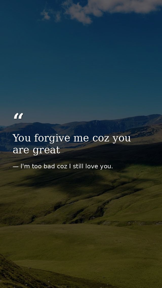 You forgive me coz you are great — I'm too bad coz I still love you.