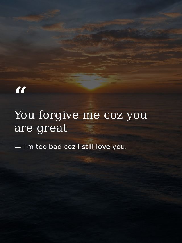 You forgive me coz you are great — I'm too bad coz I still love you.