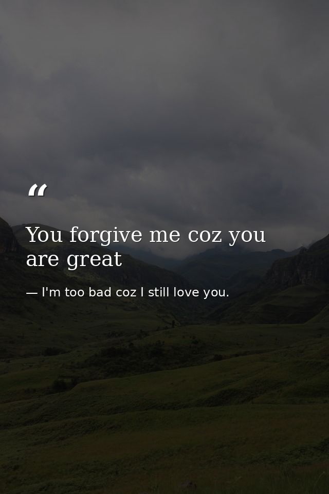 You forgive me coz you are great — I'm too bad coz I still love you.