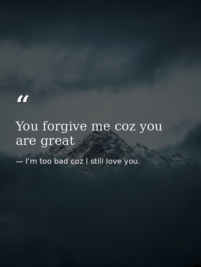 You forgive me coz you are great — I'm too bad coz I still love you.