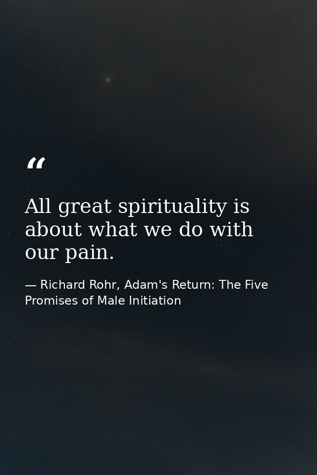 All great spirituality is about what we do with our pain. — Richard Rohr, Adam's Return: The Five Promises of Male Initiation