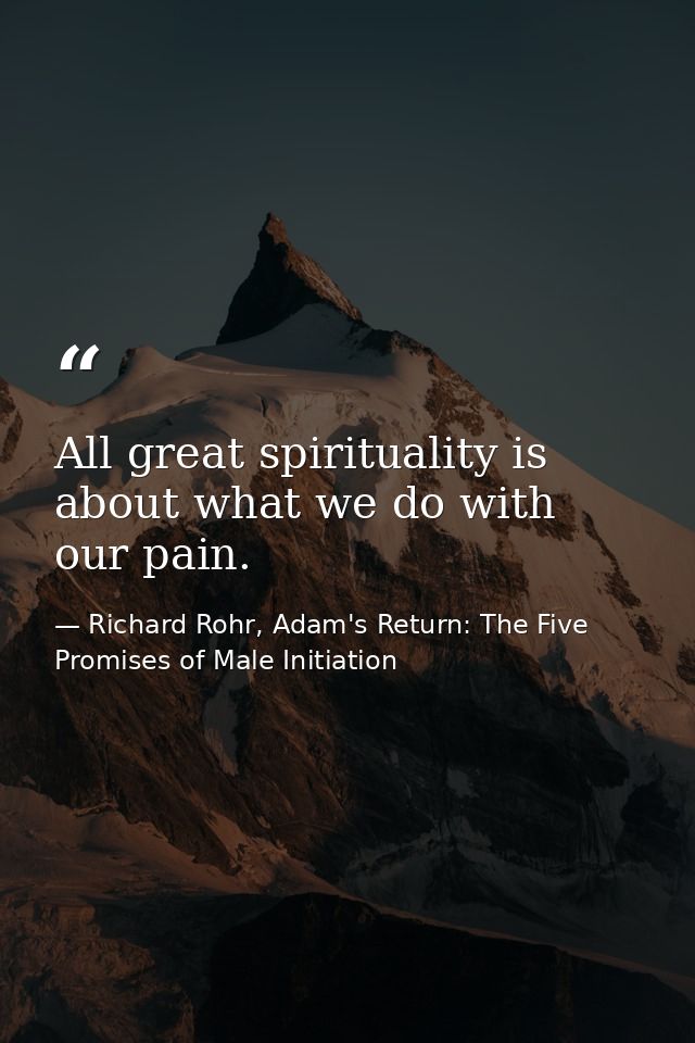 All great spirituality is about what we do with our pain. — Richard Rohr, Adam's Return: The Five Promises of Male Initiation