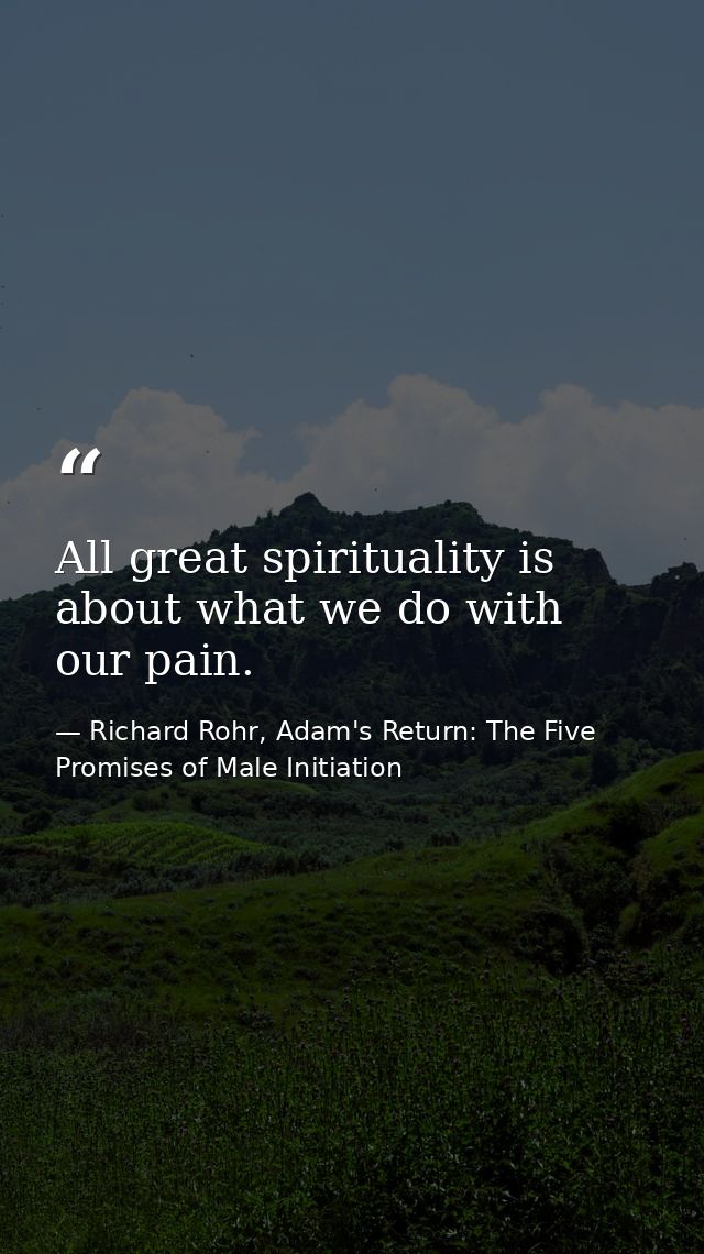 All great spirituality is about what we do with our pain. — Richard Rohr, Adam's Return: The Five Promises of Male Initiation