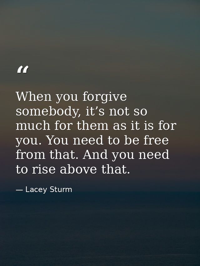 When you forgive somebody, it’s not so much for them as it is for you. You need to be free from that. And you need to ri — Lacey Sturm