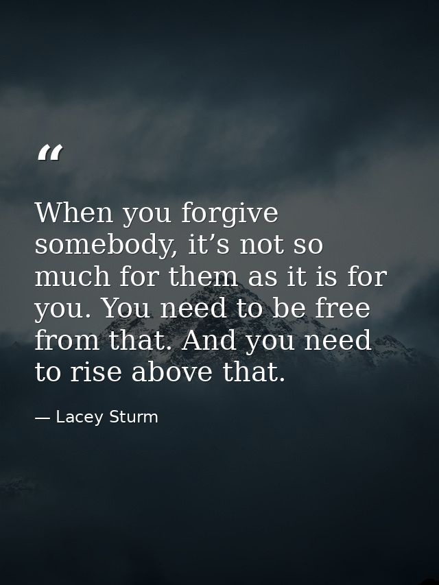When you forgive somebody, it’s not so much for them as it is for you. You need to be free from that. And you need to ri — Lacey Sturm