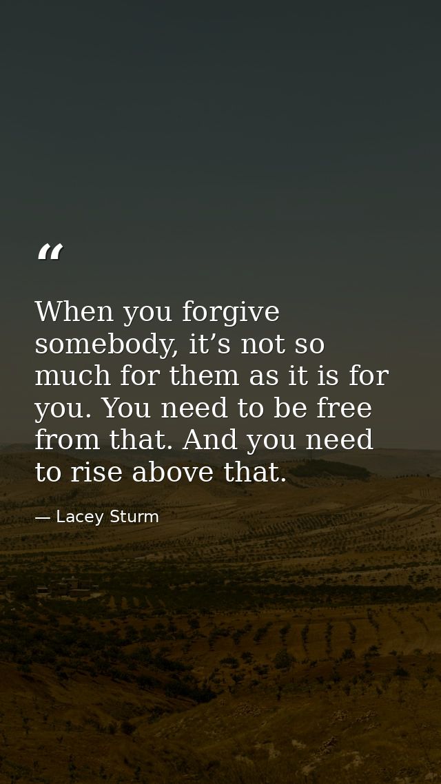 When you forgive somebody, it’s not so much for them as it is for you. You need to be free from that. And you need to ri — Lacey Sturm