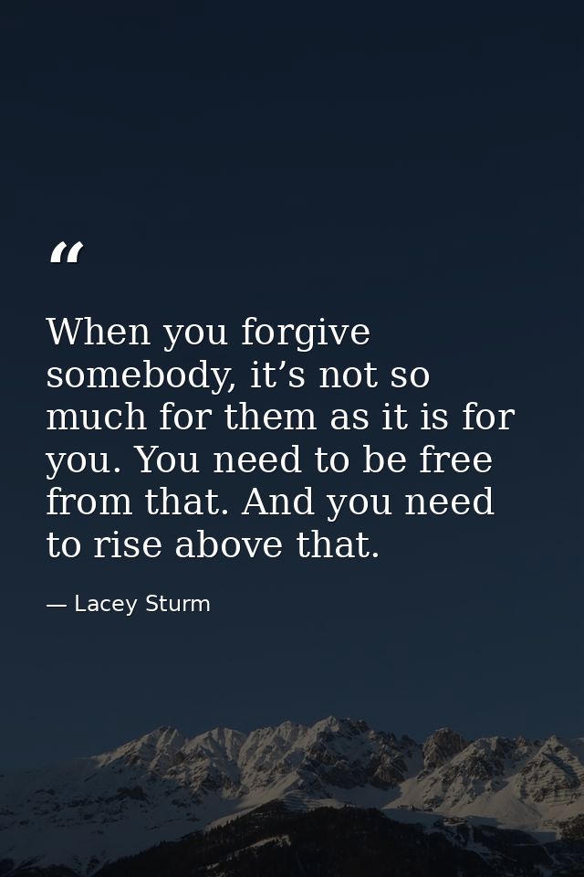 When you forgive somebody, it’s not so much for them as it is for you. You need to be free from that. And you need to ri — Lacey Sturm