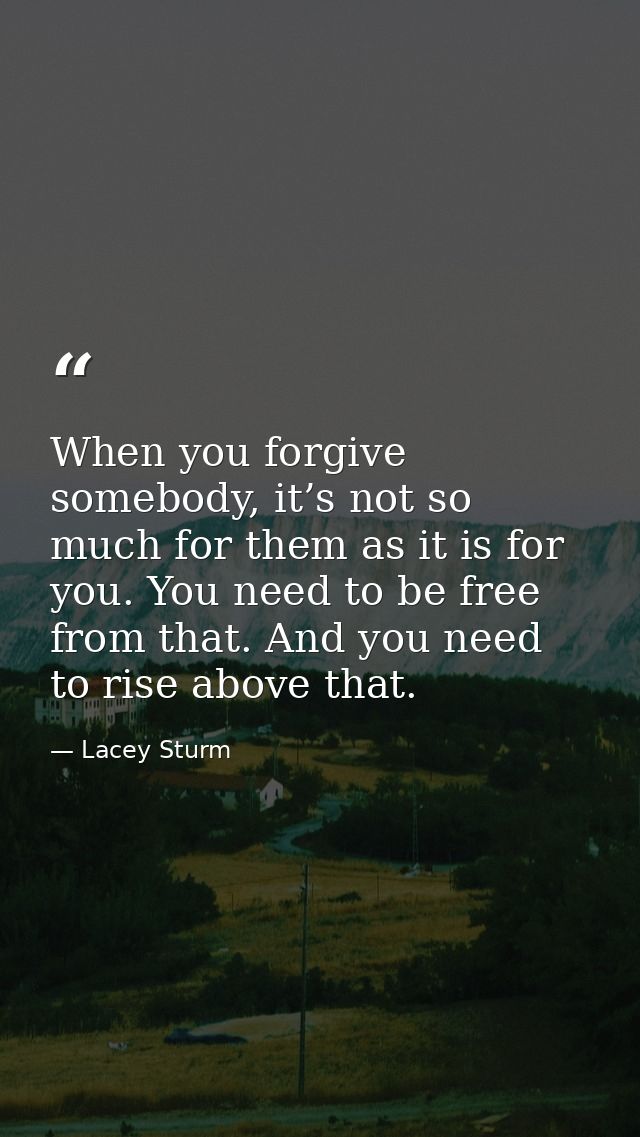 When you forgive somebody, it’s not so much for them as it is for you. You need to be free from that. And you need to ri — Lacey Sturm