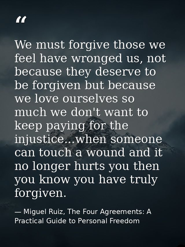 We must forgive those we feel have wronged us, not because they deserve to be forgiven but because we love ourselves so  — Miguel Ruiz, The Four Agreements: A Practical Guide to Personal Freedom