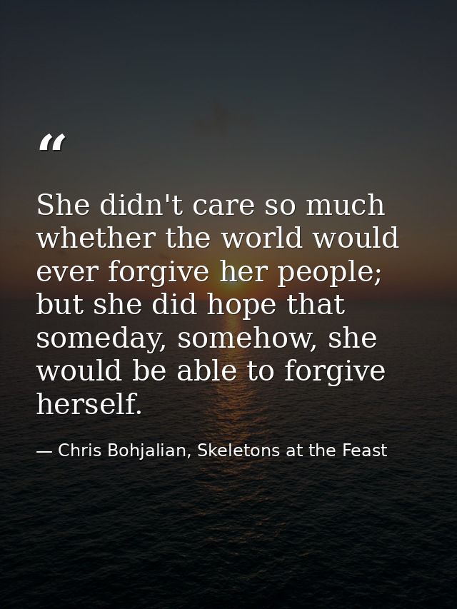 She didn't care so much whether the world would ever forgive her people; but she did hope that someday, somehow, she wou — Chris Bohjalian, Skeletons at the Feast