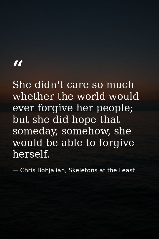 She didn't care so much whether the world would ever forgive her people; but she did hope that someday, somehow, she wou — Chris Bohjalian, Skeletons at the Feast