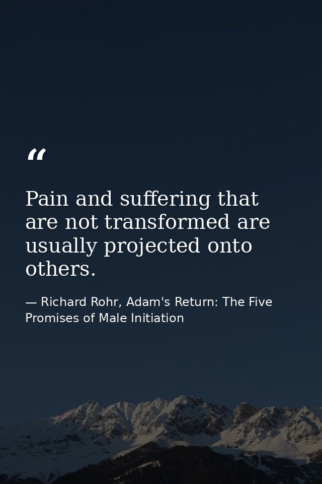 Pain and suffering that are not transformed are usually projected onto others. — Richard Rohr, Adam's Return: The Five Promises of Male Initiation