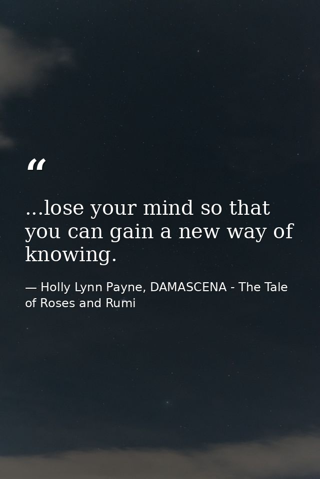 ...lose your mind so that you can gain a new way of knowing. — Holly Lynn Payne, DAMASCENA - The Tale of Roses and Rumi