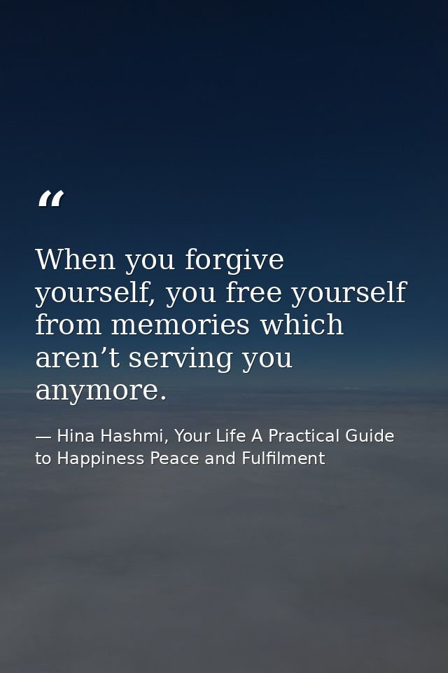 When you forgive yourself, you free yourself from memories which aren’t serving you anymore. — Hina Hashmi, Your Life A Practical Guide to Happiness Peace and Fulfilment