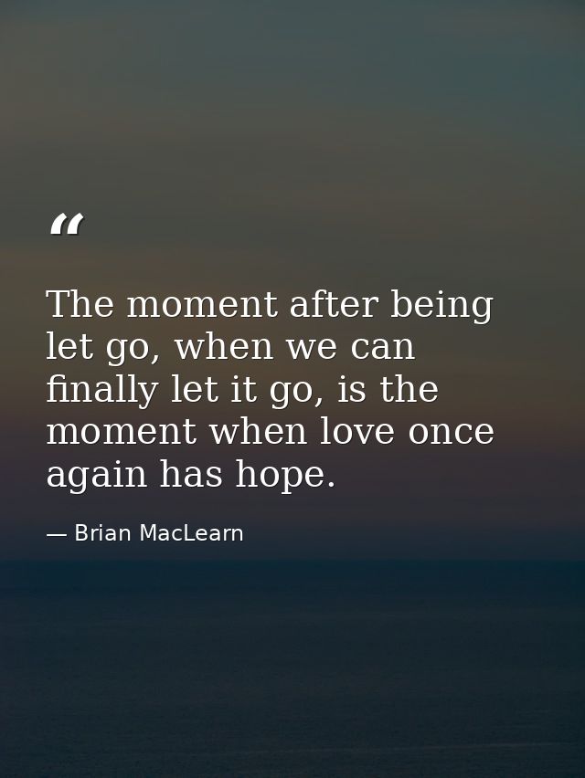 The moment after being let go, when we can finally let it go, is the moment when love once again has hope. — Brian MacLearn