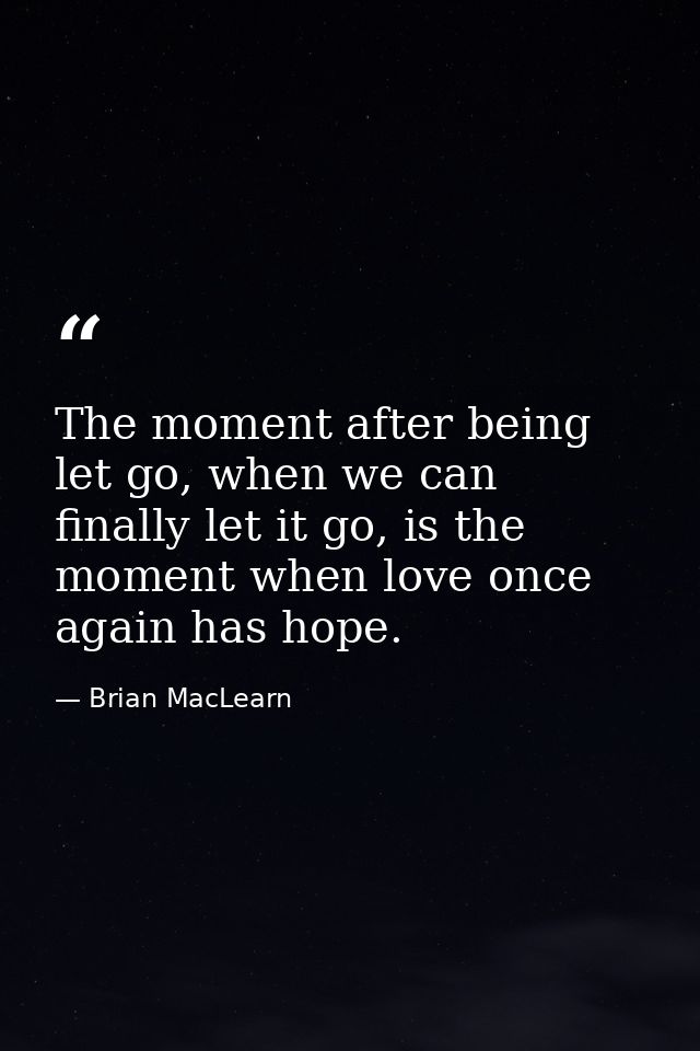 The moment after being let go, when we can finally let it go, is the moment when love once again has hope. — Brian MacLearn