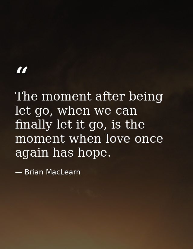The moment after being let go, when we can finally let it go, is the moment when love once again has hope. — Brian MacLearn