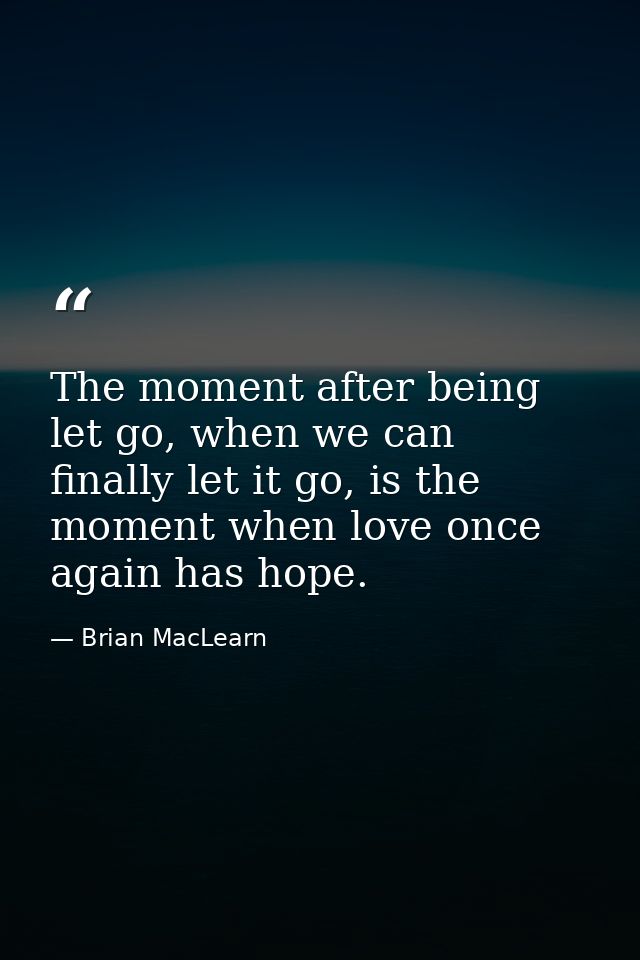 The moment after being let go, when we can finally let it go, is the moment when love once again has hope. — Brian MacLearn