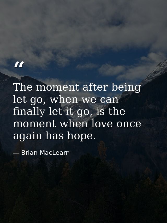 The moment after being let go, when we can finally let it go, is the moment when love once again has hope. — Brian MacLearn