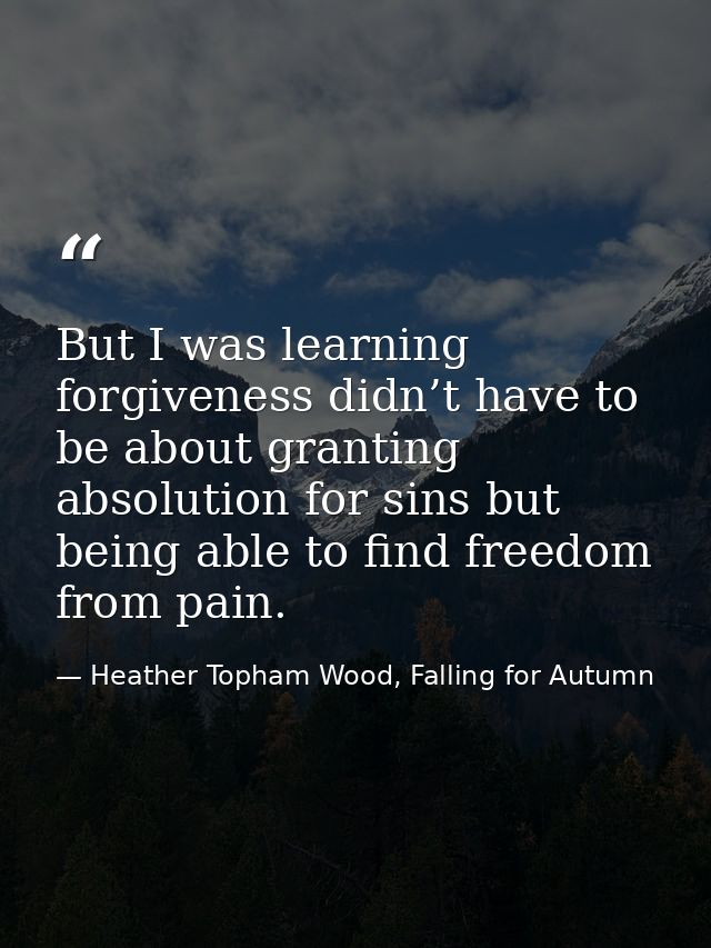 But I was learning forgiveness didn’t have to be about granting absolution for sins but being able to find freedom from  — Heather Topham Wood, Falling for Autumn
