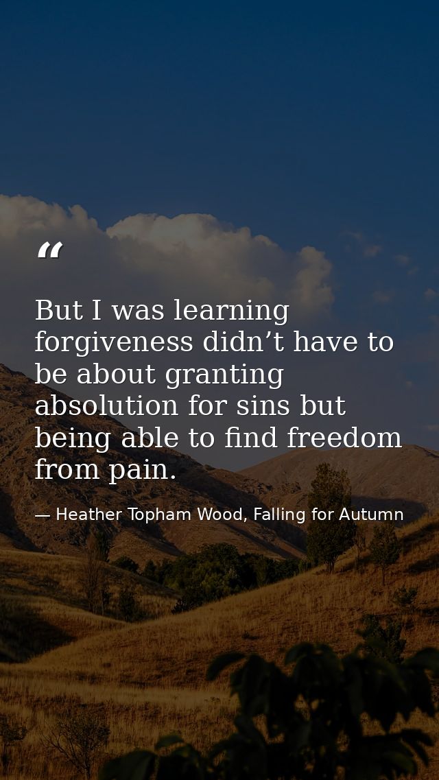 But I was learning forgiveness didn’t have to be about granting absolution for sins but being able to find freedom from  — Heather Topham Wood, Falling for Autumn