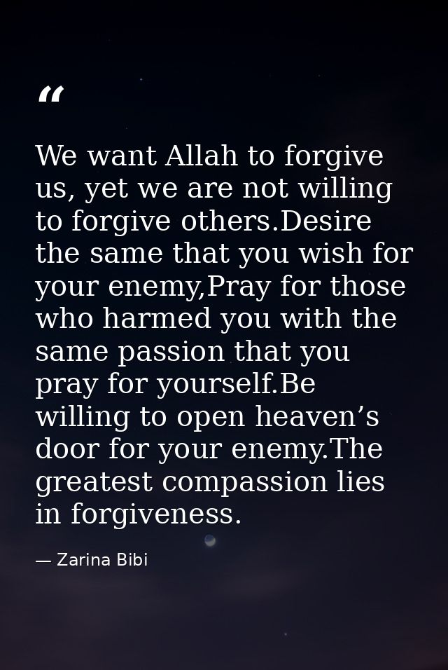 We want Allah to forgive us, yet we are not willing to forgive others.Desire the same that you wish for your enemy,Pray  — Zarina Bibi