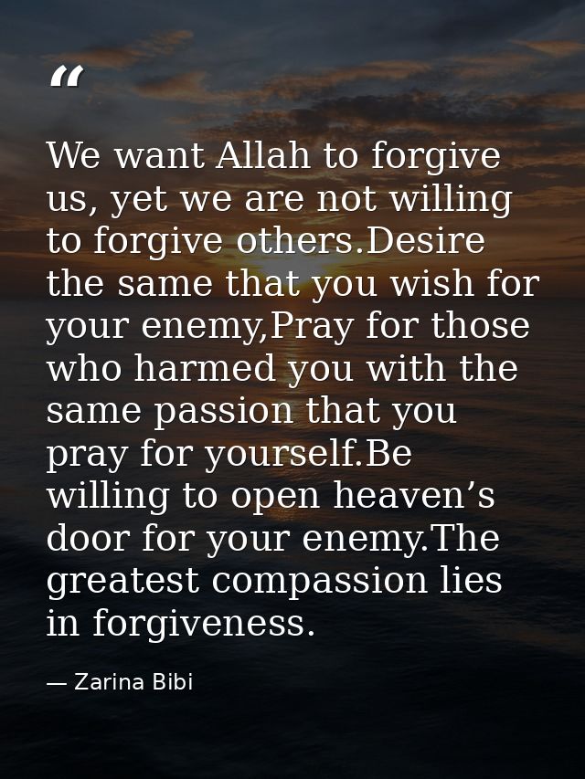 We want Allah to forgive us, yet we are not willing to forgive others.Desire the same that you wish for your enemy,Pray  — Zarina Bibi