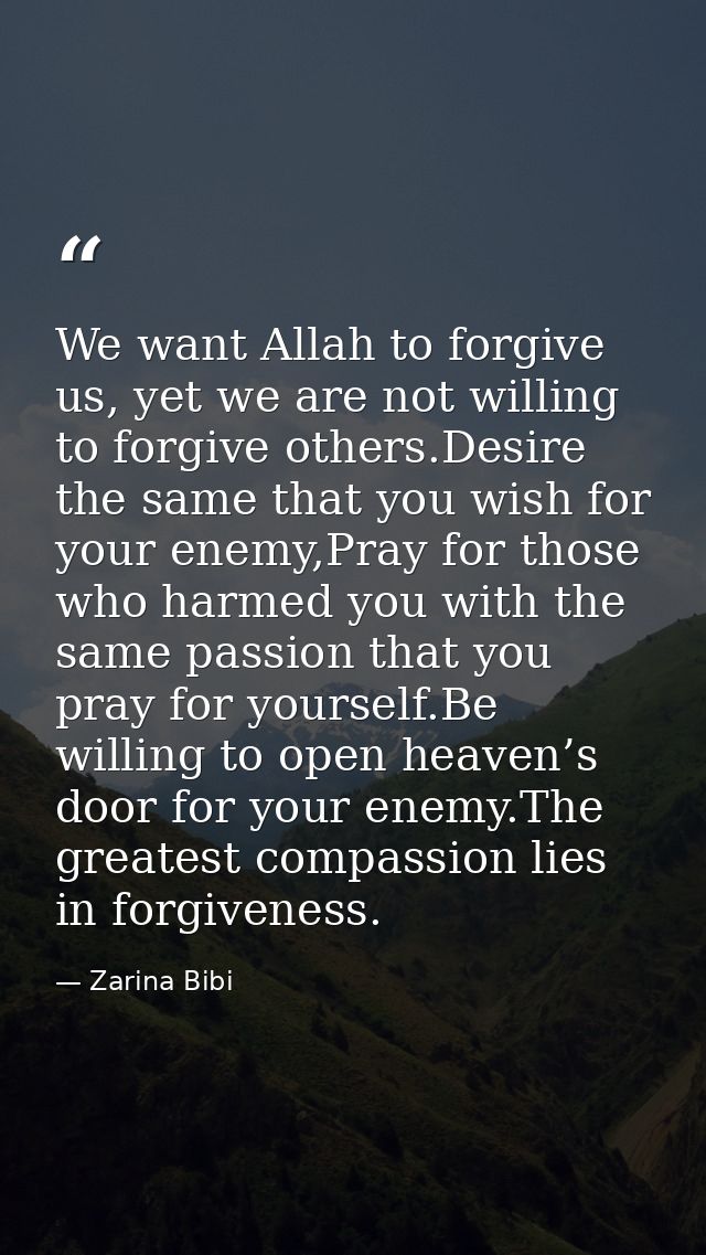 We want Allah to forgive us, yet we are not willing to forgive others.Desire the same that you wish for your enemy,Pray  — Zarina Bibi