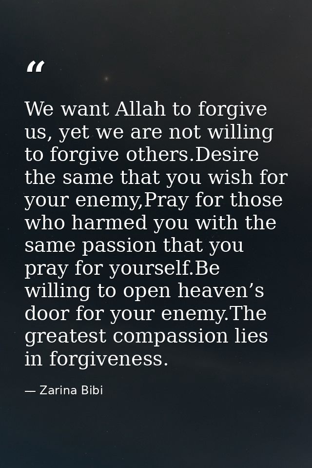 We want Allah to forgive us, yet we are not willing to forgive others.Desire the same that you wish for your enemy,Pray  — Zarina Bibi