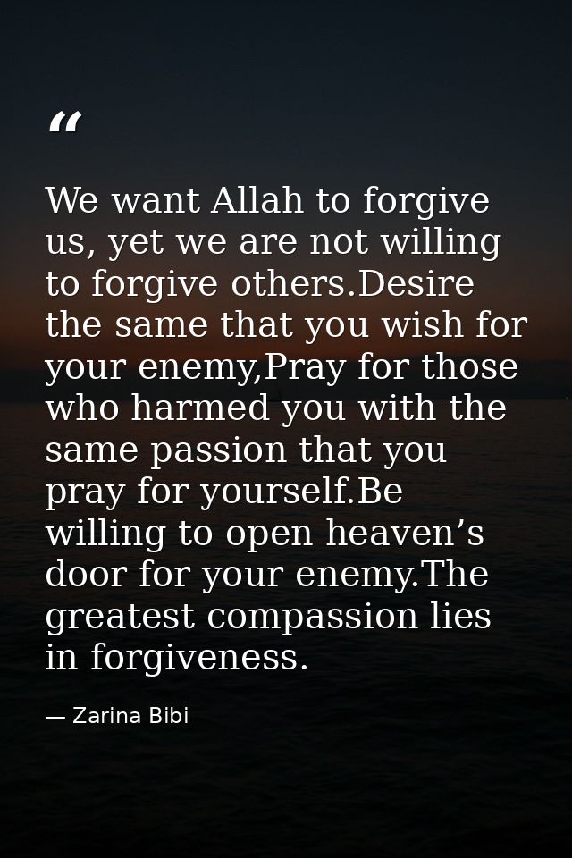 We want Allah to forgive us, yet we are not willing to forgive others.Desire the same that you wish for your enemy,Pray  — Zarina Bibi