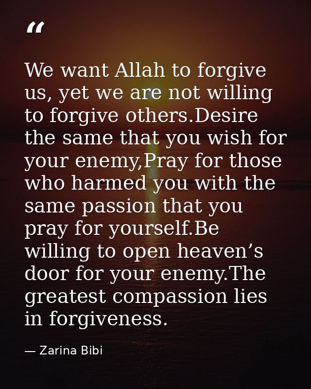 We want Allah to forgive us, yet we are not willing to forgive others.Desire the same that you wish for your enemy,Pray  — Zarina Bibi