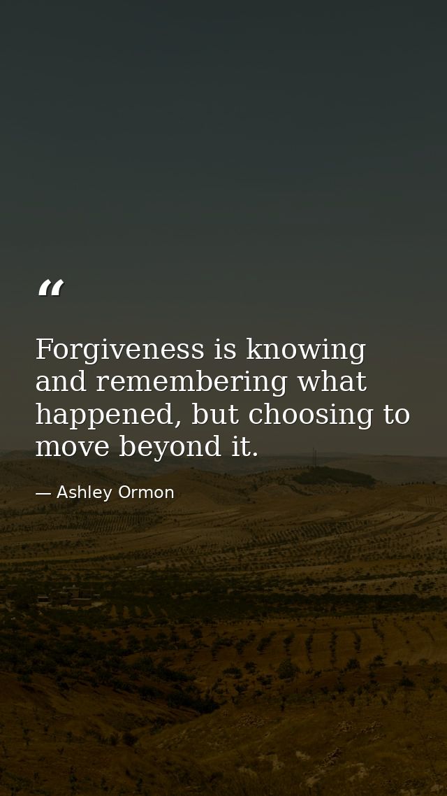 Forgiveness is knowing and remembering what happened, but choosing to move beyond it. — Ashley Ormon