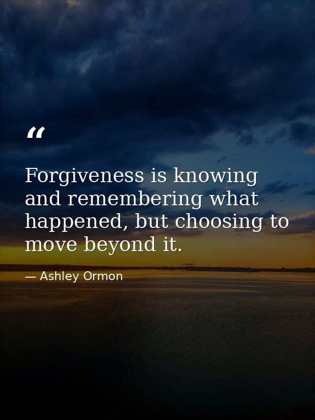 Forgiveness is knowing and remembering what happened, but choosing to move beyond it. — Ashley Ormon