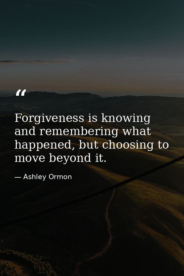 Forgiveness is knowing and remembering what happened, but choosing to move beyond it. — Ashley Ormon