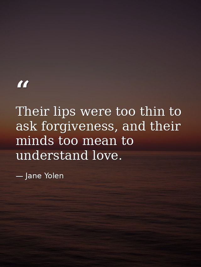 Their lips were too thin to ask forgiveness, and their minds too mean to understand love. — Jane Yolen