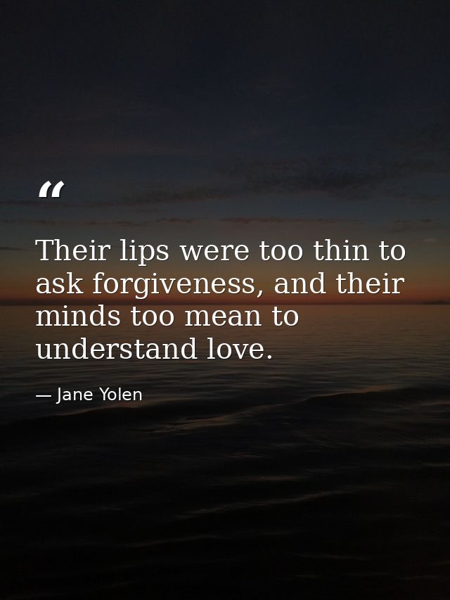 Their lips were too thin to ask forgiveness, and their minds too mean to understand love. — Jane Yolen