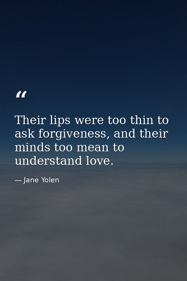 Their lips were too thin to ask forgiveness, and their minds too mean to understand love. — Jane Yolen