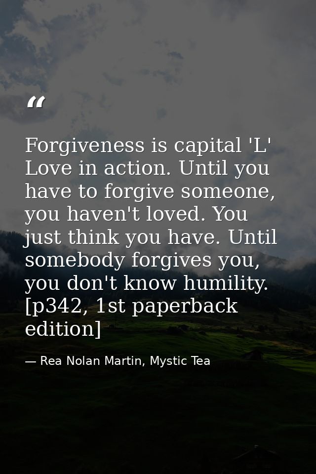Forgiveness is capital 'L' Love in action. Until you have to forgive someone, you haven't loved. You just think you have — Rea Nolan Martin, Mystic Tea