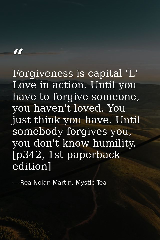 Forgiveness is capital 'L' Love in action. Until you have to forgive someone, you haven't loved. You just think you have — Rea Nolan Martin, Mystic Tea