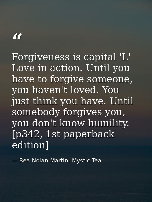 Forgiveness is capital 'L' Love in action. Until you have to forgive someone, you haven't loved. You just think you have — Rea Nolan Martin, Mystic Tea