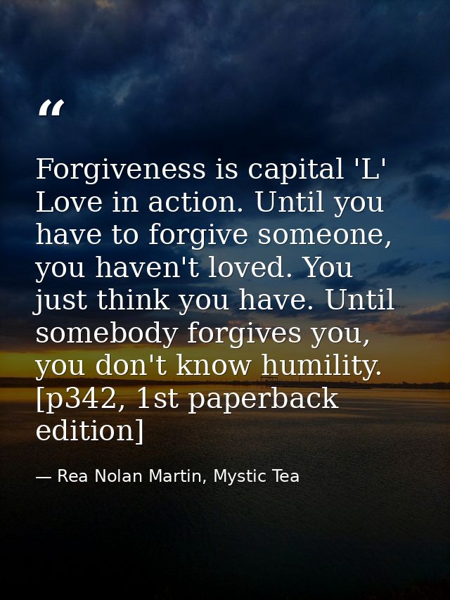 Forgiveness is capital 'L' Love in action. Until you have to forgive someone, you haven't loved. You just think you have — Rea Nolan Martin, Mystic Tea